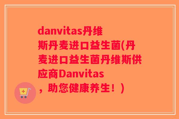 danvitas丹维斯丹麦进口益生菌(丹麦进口益生菌丹维斯供应商Danvitas，助您健康养生！)