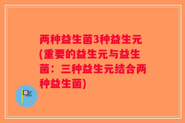 两种益生菌3种益生元(重要的益生元与益生菌：三种益生元结合两种益生菌)