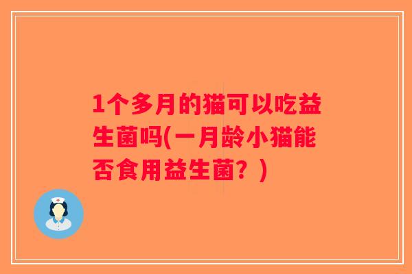 1个多月的猫可以吃益生菌吗(一月龄小猫能否食用益生菌?) 1个多月的猫可以吃益生菌吗(一月龄小猫能否食用益生菌?)