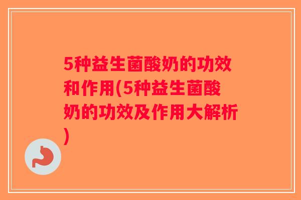 5种益生菌酸奶的功效和作用(5种益生菌酸奶的功效及作用大解析)