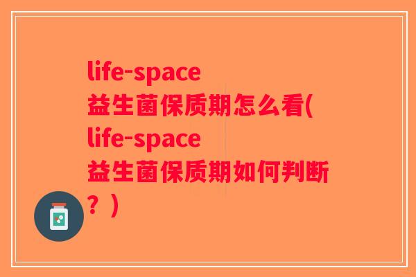life-space益生菌保质期怎么看(life-space益生菌保质期如何判断?) life-space益生菌保质期怎么看(life-space益生菌保质期如何判断?)