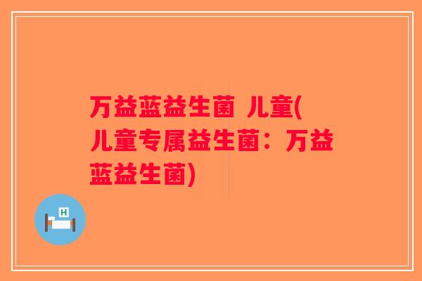 万益蓝益生菌 儿童(儿童专属益生菌:万益蓝益生菌) 万益蓝益生菌 儿童(儿童专属益生菌:万益蓝益生菌)