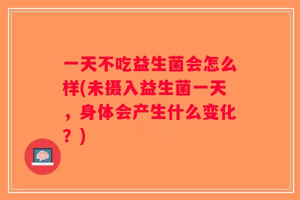 一天不吃益生菌会怎么样(未摄入益生菌一天，身体会产生什么变化？)