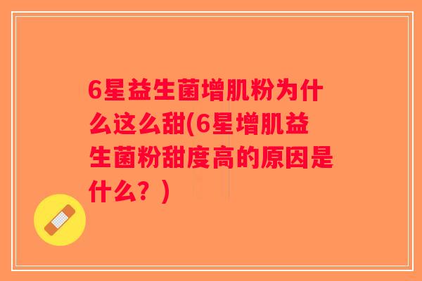 6星益生菌增肌粉为什么这么甜(6星增肌益生菌粉甜度高的原因是什么？)