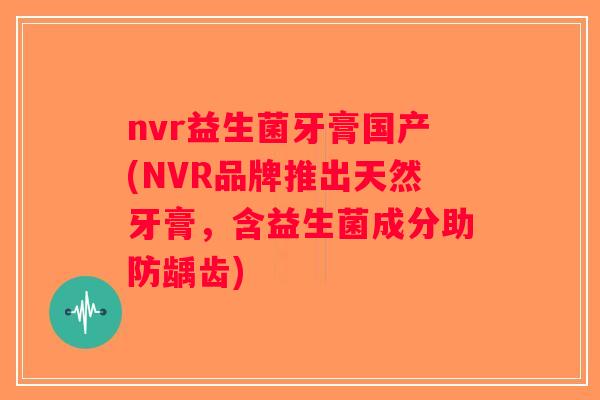 nvr益生菌牙膏国产(NVR品牌推出天然牙膏，含益生菌成分助防龋齿)
