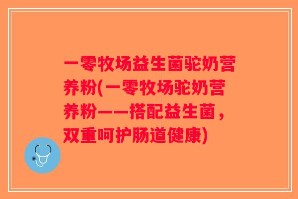 一零牧场益生菌驼奶营养粉(一零牧场驼奶营养粉——搭配益生菌,双重呵护肠道健康) 一零牧场益生菌驼奶营养粉(一零牧场驼奶营养粉——搭配益生菌,双重呵护肠道健康)