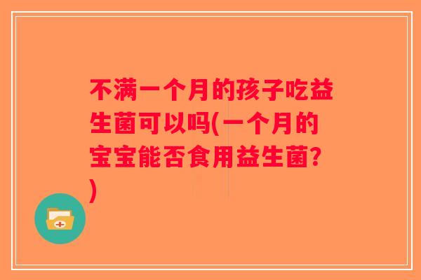 不满一个月的孩子吃益生菌可以吗(一个月的宝宝能否食用益生菌？)