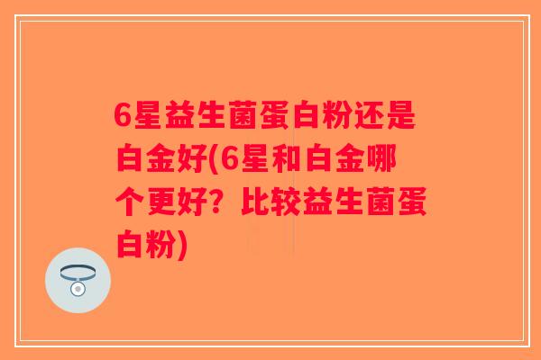 6星益生菌蛋白粉还是白金好(6星和白金哪个更好？比较益生菌蛋白粉)