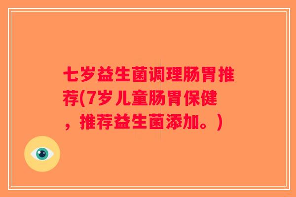 七岁益生菌调理肠胃推荐(7岁儿童肠胃保健,推荐益生菌添加。) 七岁益生菌调理肠胃推荐(7岁儿童肠胃保健,推荐益生菌添加。)