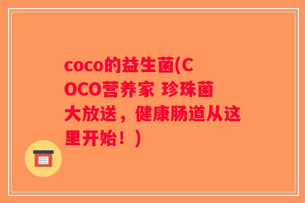 coco的益生菌(COCO营养家 珍珠菌大放送,健康肠道从这里开始!) coco的益生菌(COCO营养家 珍珠菌大放送,健康肠道从这里开始!)
