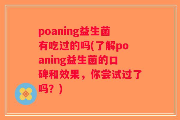 poaning益生菌有吃过的吗(了解poaning益生菌的口碑和效果,你尝试过了吗?) poaning益生菌有吃过的吗(了解poaning益生菌的口碑和效果,你尝试过了吗?)