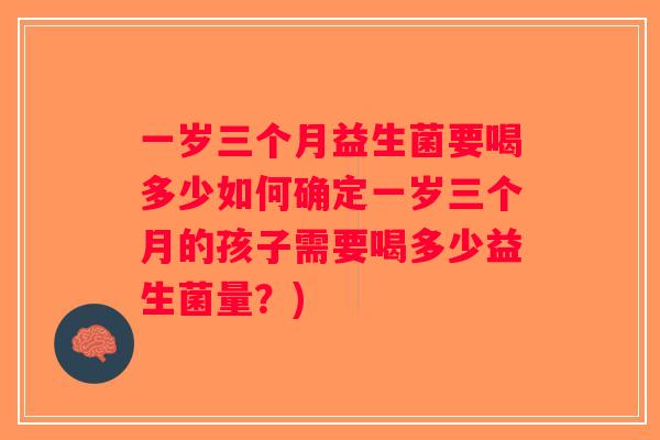 一岁三个月益生菌要喝多少如何确定一岁三个月的孩子需要喝多少益生菌量？)