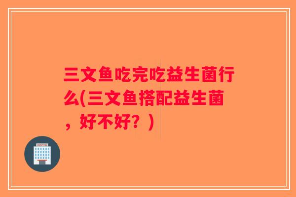 三文鱼吃完吃益生菌行么(三文鱼搭配益生菌，好不好？)