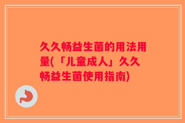 久久畅益生菌的用法用量(「儿童成人」久久畅益生菌使用指南) 久久畅益生菌的用法用量(「儿童成人」久久畅益生菌使用指南)