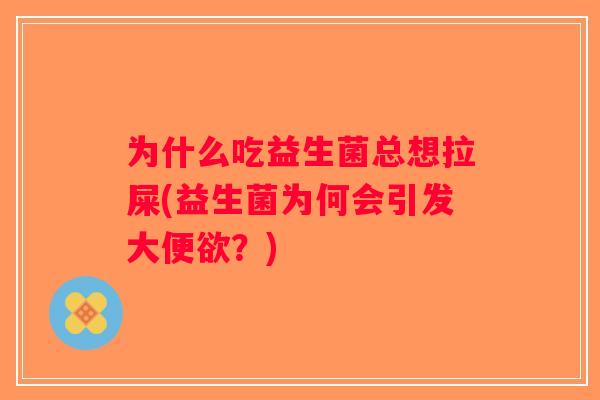 为什么吃益生菌总想拉屎(益生菌为何会引发大便欲?) 为什么吃益生菌总想拉屎(益生菌为何会引发大便欲?)