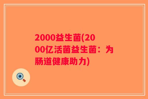 2000益生菌(2000亿活菌益生菌:为肠道健康助力) 2000益生菌(2000亿活菌益生菌:为肠道健康助力)