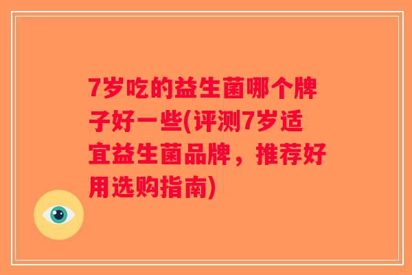 7岁吃的益生菌哪个牌子好一些(评测7岁适宜益生菌品牌，推荐好用选购指南)