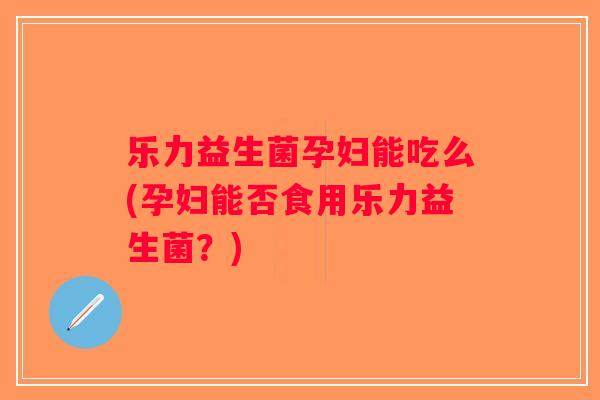 乐力益生菌孕妇能吃么(孕妇能否食用乐力益生菌？)