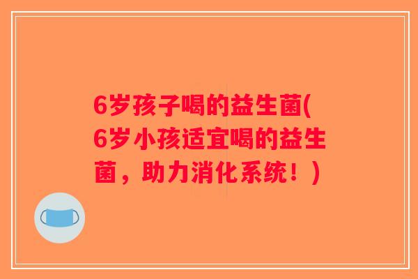 6岁孩子喝的益生菌(6岁小孩适宜喝的益生菌，助力消化系统！)