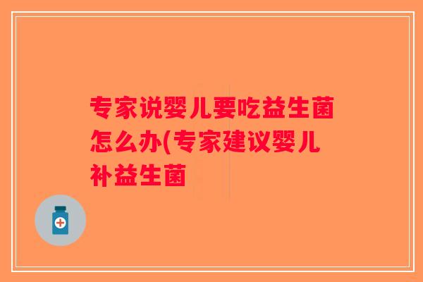 专家说婴儿要吃益生菌怎么办(专家建议婴儿补益生菌 专家说婴儿要吃益生菌怎么办(专家建议婴儿补益生菌
