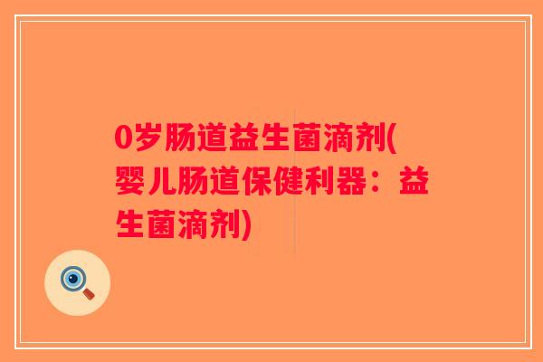 0岁肠道益生菌滴剂(婴儿肠道保健利器：益生菌滴剂)