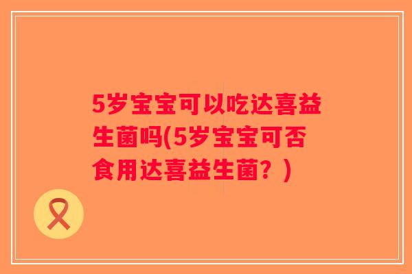 5岁宝宝可以吃达喜益生菌吗(5岁宝宝可否食用达喜益生菌？)