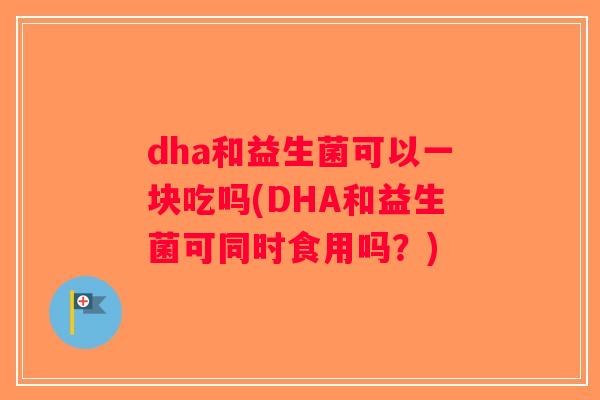 dha和益生菌可以一块吃吗(DHA和益生菌可同时食用吗？)