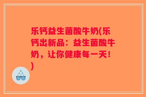 乐钙益生菌酸牛奶(乐钙出新品：益生菌酸牛奶，让你健康每一天！)