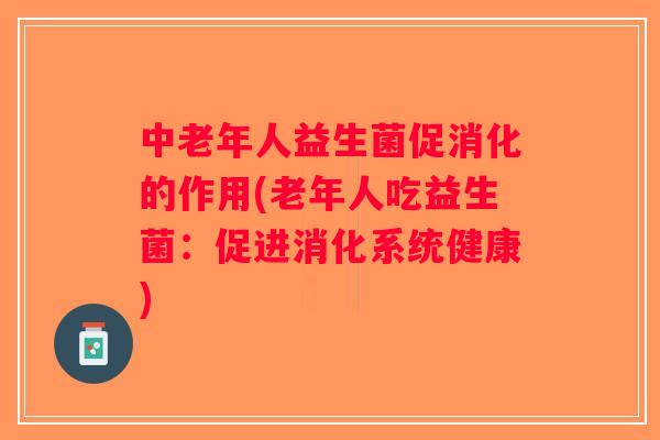 中老年人益生菌促消化的作用(老年人吃益生菌：促进消化系统健康)