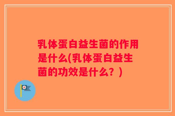 乳体蛋白益生菌的作用是什么(乳体蛋白益生菌的功效是什么？)