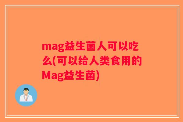 mag益生菌人可以吃么(可以给人类食用的Mag益生菌)