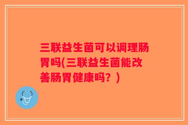 三联益生菌可以调理肠胃吗(三联益生菌能改善肠胃健康吗？)