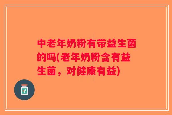 中老年奶粉有带益生菌的吗(老年奶粉含有益生菌,对健康有益) 中老年奶粉有带益生菌的吗(老年奶粉含有益生菌,对健康有益)