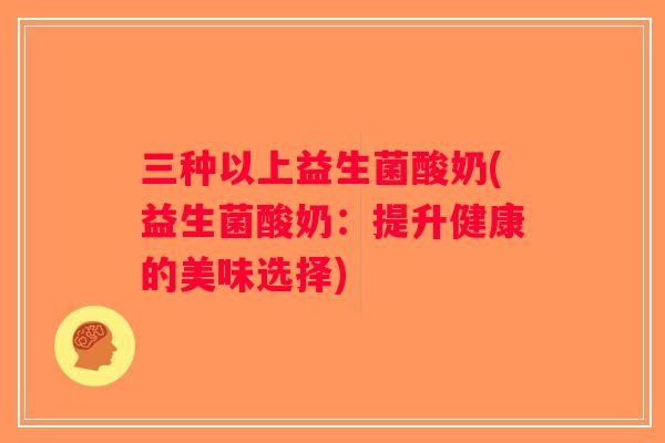 三种以上益生菌酸奶(益生菌酸奶：提升健康的美味选择)