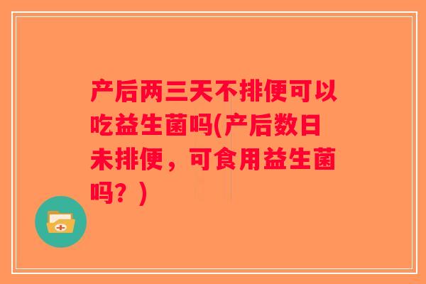 产后两三天不排便可以吃益生菌吗(产后数日未排便，可食用益生菌吗？)