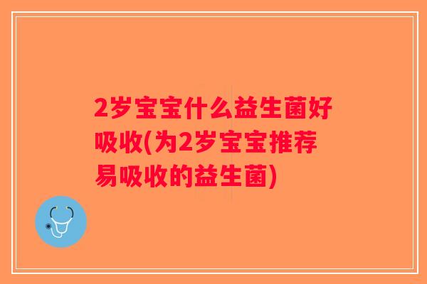 2岁宝宝什么益生菌好吸收(为2岁宝宝推荐易吸收的益生菌) 2岁宝宝什么益生菌好吸收(为2岁宝宝推荐易吸收的益生菌)