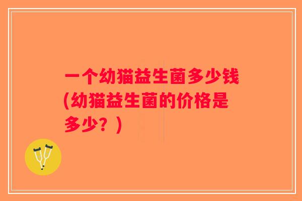 一个幼猫益生菌多少钱(幼猫益生菌的价格是多少？)