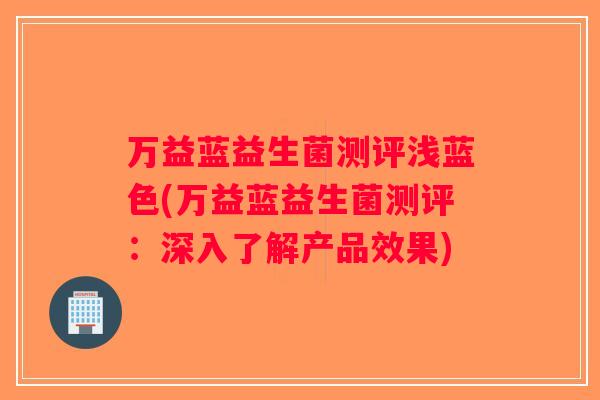 万益蓝益生菌测评浅蓝色(万益蓝益生菌测评：深入了解产品效果)