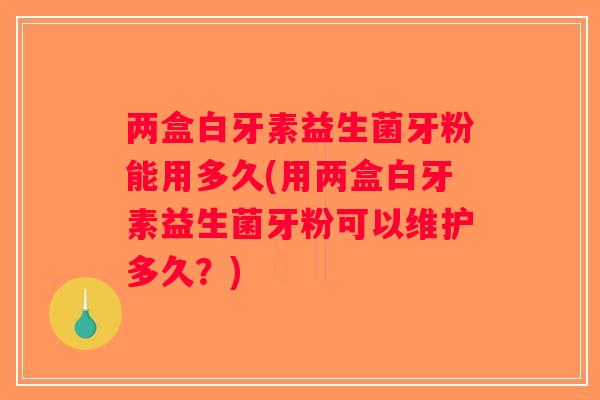 两盒白牙素益生菌牙粉能用多久(用两盒白牙素益生菌牙粉可以维护多久？)