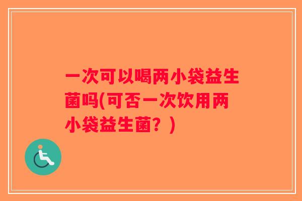 一次可以喝两小袋益生菌吗(可否一次饮用两小袋益生菌？)