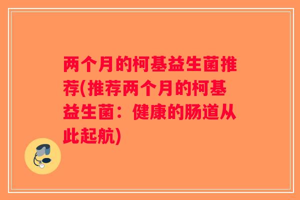 两个月的柯基益生菌推荐(推荐两个月的柯基益生菌:健康的肠道从此起航) 两个月的柯基益生菌推荐(推荐两个月的柯基益生菌:健康的肠道从此起航)