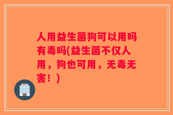 人用益生菌狗可以用吗有毒吗(益生菌不仅人用，狗也可用，无毒无害！)