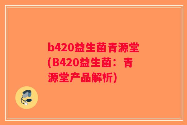 b420益生菌青源堂(B420益生菌:青源堂产品解析) b420益生菌青源堂(B420益生菌:青源堂产品解析)