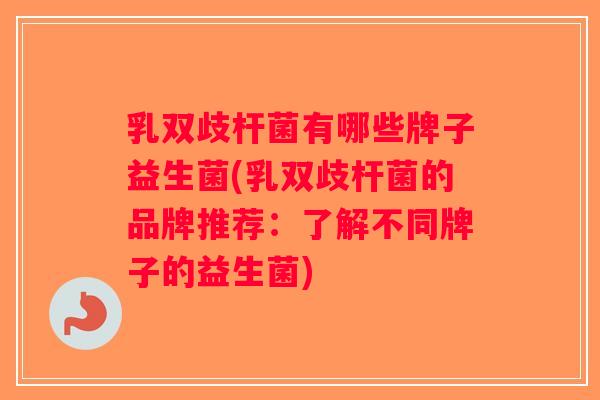 乳双歧杆菌有哪些牌子益生菌(乳双歧杆菌的品牌推荐：了解不同牌子的益生菌)