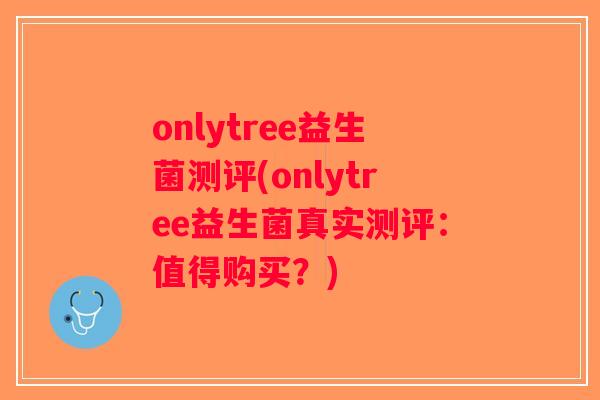 onlytree益生菌测评(onlytree益生菌真实测评:值得购买?) onlytree益生菌测评(onlytree益生菌真实测评:值得购买?)