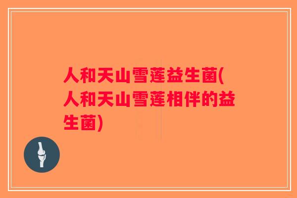 人和天山雪莲益生菌(人和天山雪莲相伴的益生菌)