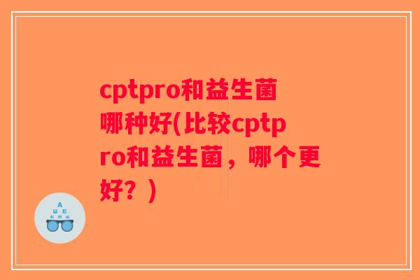 cptpro和益生菌哪种好(比较cptpro和益生菌，哪个更好？)