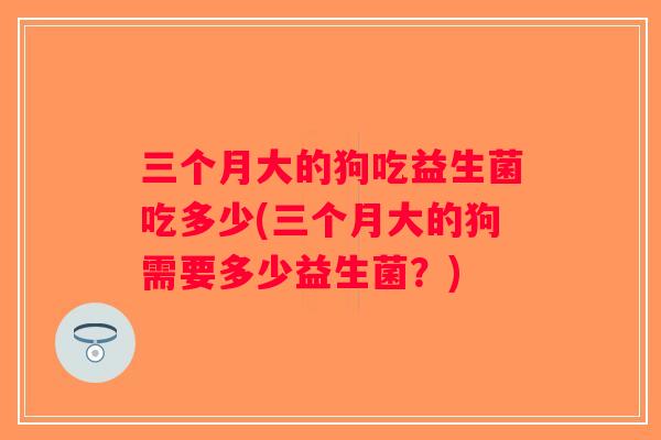 三个月大的狗吃益生菌吃多少(三个月大的狗需要多少益生菌？)