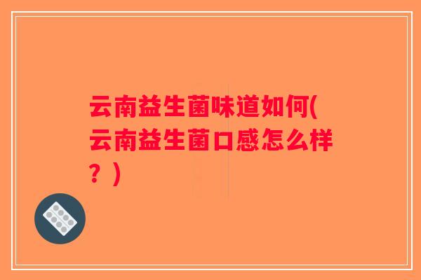 云南益生菌味道如何(云南益生菌口感怎么样？)