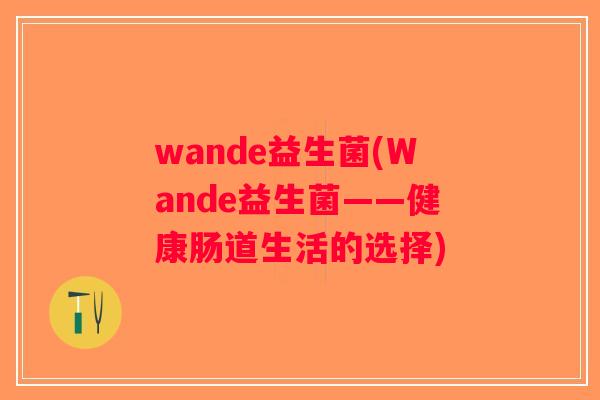 wande益生菌(Wande益生菌——健康肠道生活的选择) wande益生菌(Wande益生菌——健康肠道生活的选择)